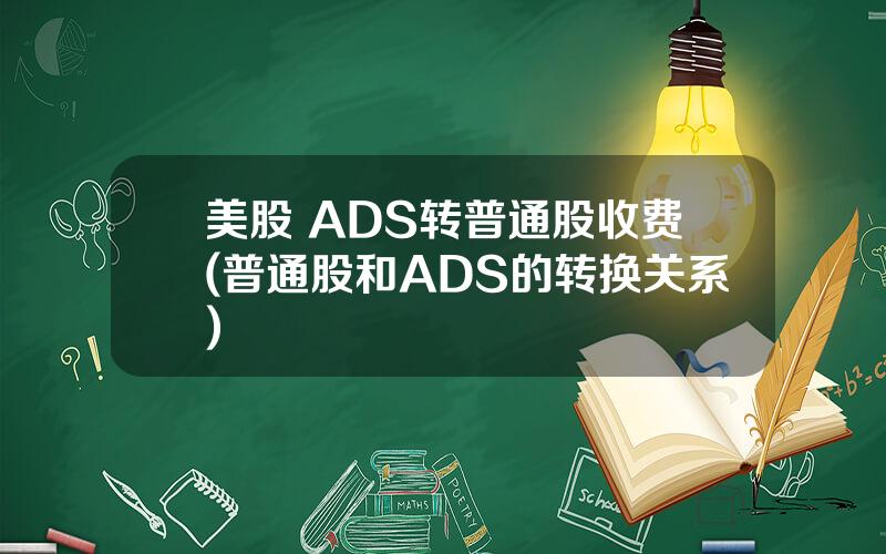 美股 ADS转普通股收费(普通股和ADS的转换关系)